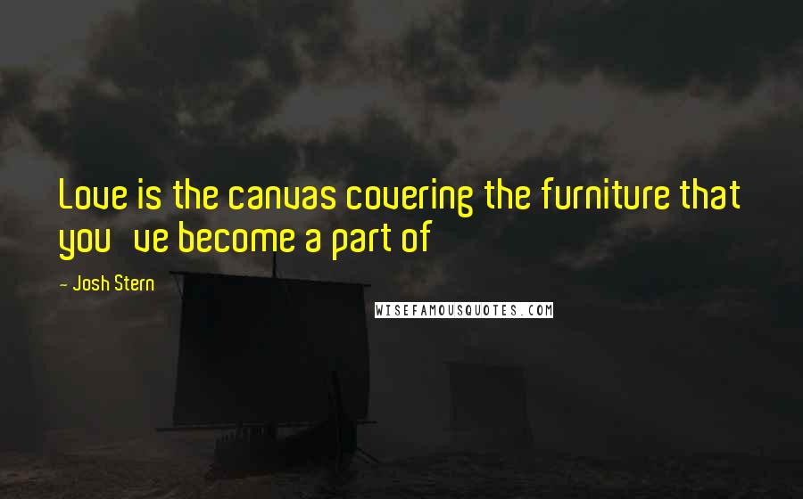 Josh Stern Quotes: Love is the canvas covering the furniture that you've become a part of