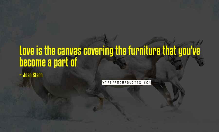 Josh Stern Quotes: Love is the canvas covering the furniture that you've become a part of