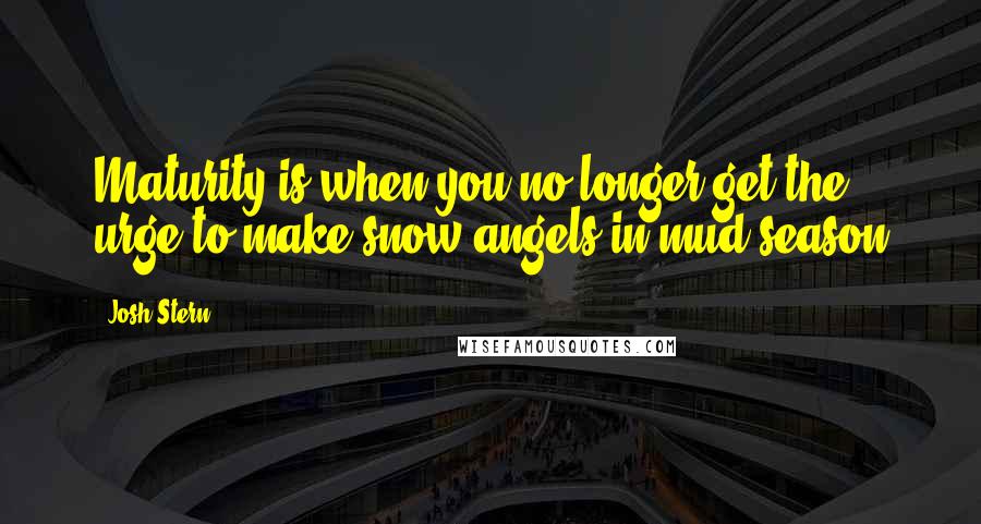 Josh Stern Quotes: Maturity is when you no longer get the urge to make snow angels in mud season