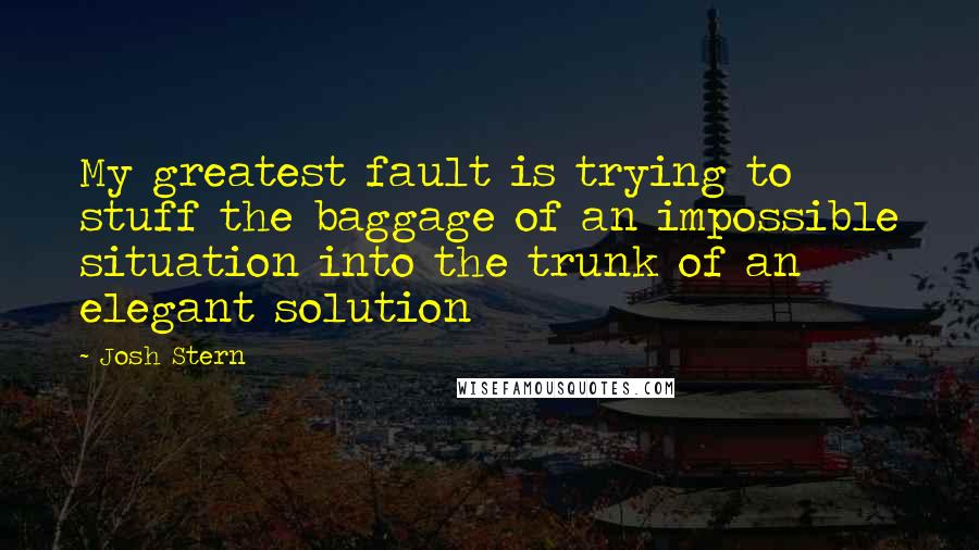 Josh Stern Quotes: My greatest fault is trying to stuff the baggage of an impossible situation into the trunk of an elegant solution