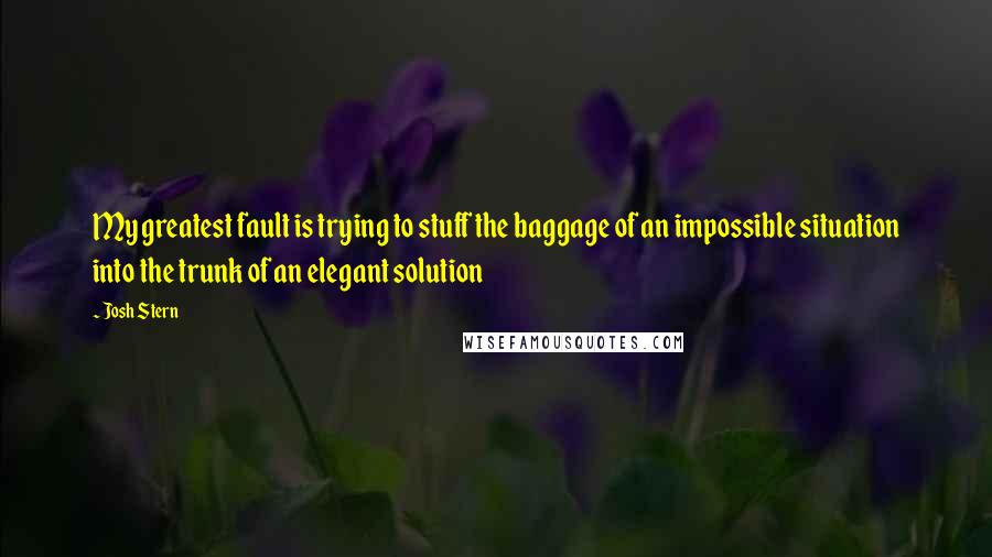 Josh Stern Quotes: My greatest fault is trying to stuff the baggage of an impossible situation into the trunk of an elegant solution