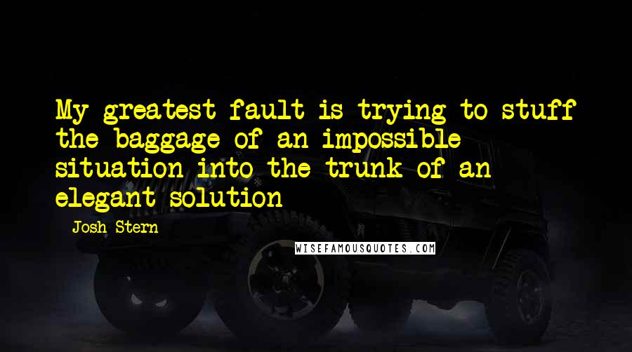 Josh Stern Quotes: My greatest fault is trying to stuff the baggage of an impossible situation into the trunk of an elegant solution