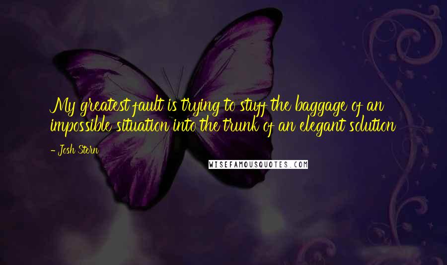 Josh Stern Quotes: My greatest fault is trying to stuff the baggage of an impossible situation into the trunk of an elegant solution