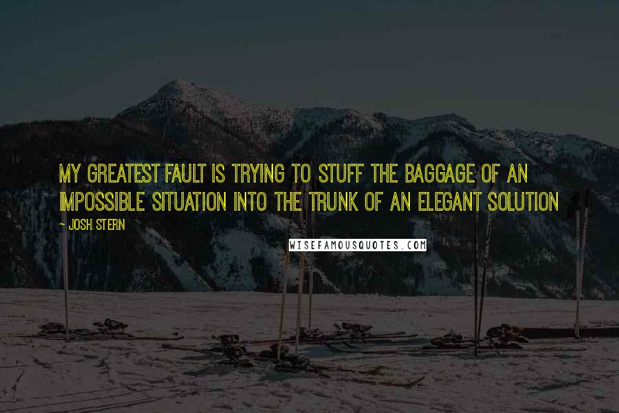 Josh Stern Quotes: My greatest fault is trying to stuff the baggage of an impossible situation into the trunk of an elegant solution