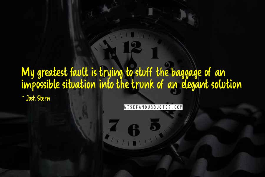 Josh Stern Quotes: My greatest fault is trying to stuff the baggage of an impossible situation into the trunk of an elegant solution