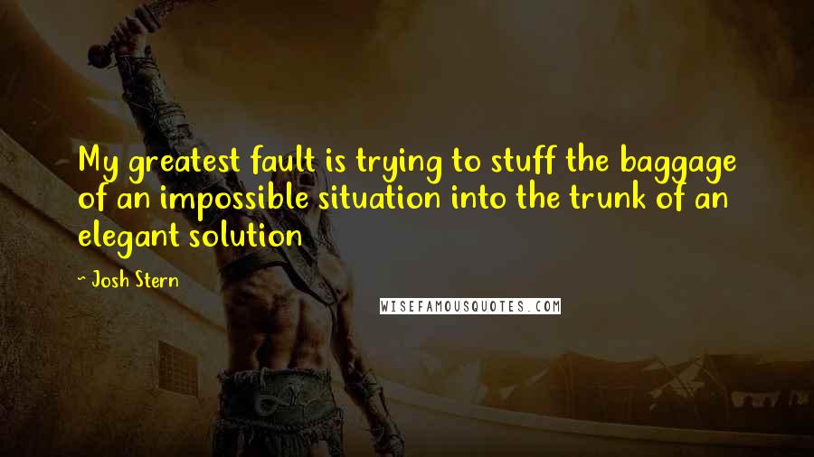 Josh Stern Quotes: My greatest fault is trying to stuff the baggage of an impossible situation into the trunk of an elegant solution