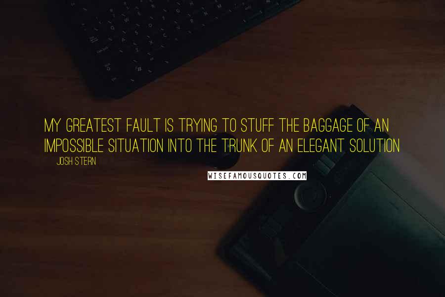 Josh Stern Quotes: My greatest fault is trying to stuff the baggage of an impossible situation into the trunk of an elegant solution