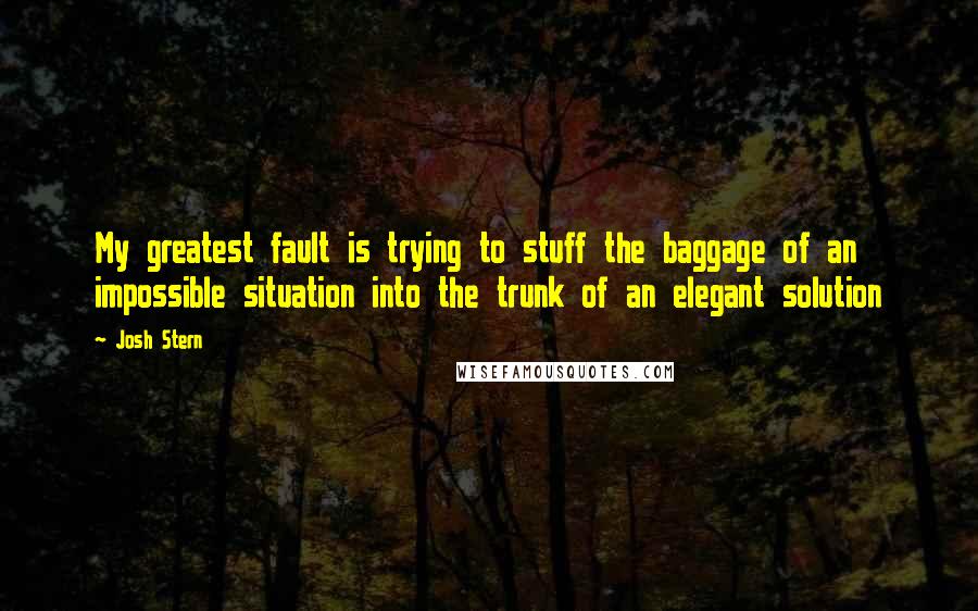 Josh Stern Quotes: My greatest fault is trying to stuff the baggage of an impossible situation into the trunk of an elegant solution
