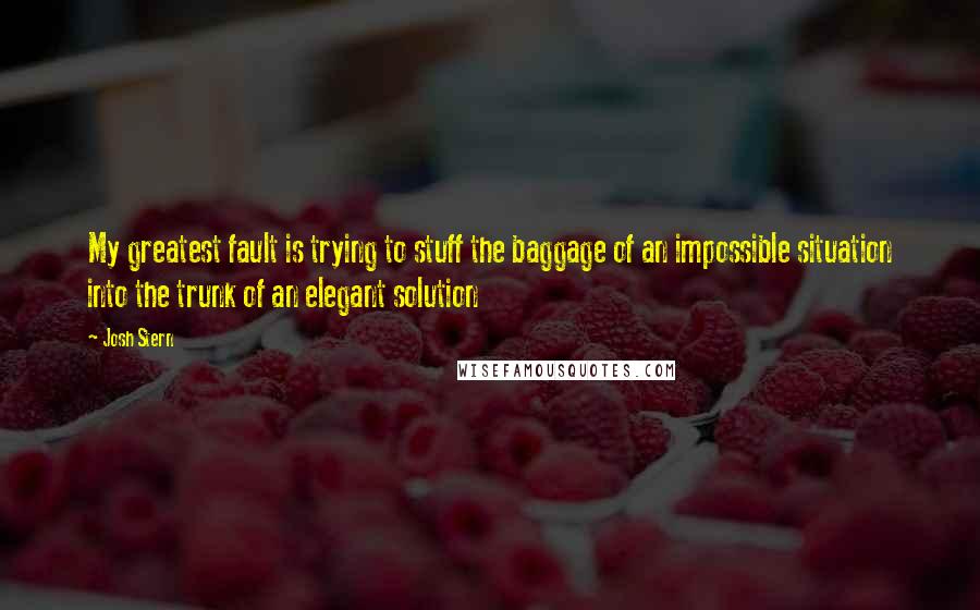 Josh Stern Quotes: My greatest fault is trying to stuff the baggage of an impossible situation into the trunk of an elegant solution