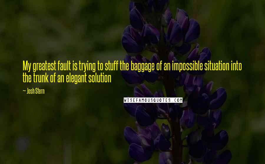 Josh Stern Quotes: My greatest fault is trying to stuff the baggage of an impossible situation into the trunk of an elegant solution