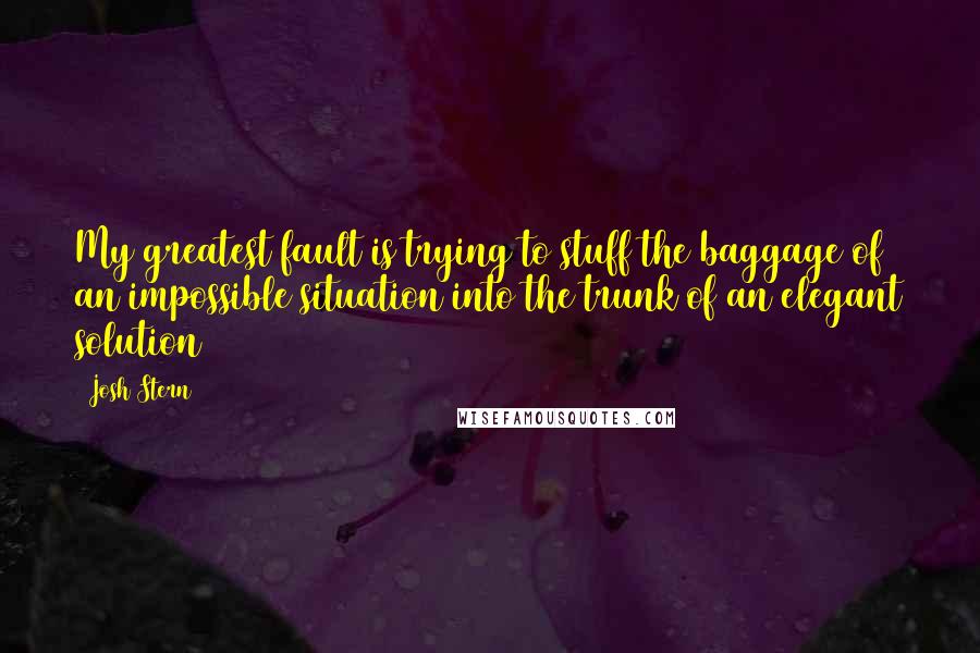 Josh Stern Quotes: My greatest fault is trying to stuff the baggage of an impossible situation into the trunk of an elegant solution