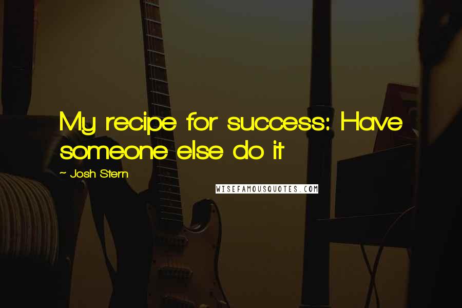 Josh Stern Quotes: My recipe for success: Have someone else do it