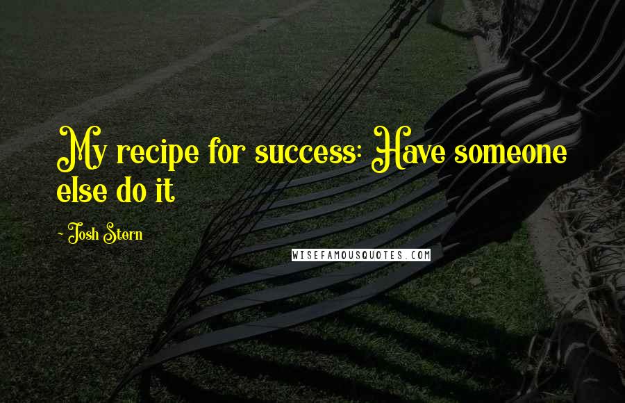 Josh Stern Quotes: My recipe for success: Have someone else do it
