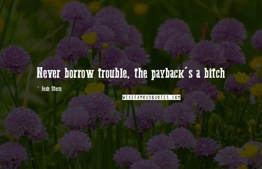 Josh Stern Quotes: Never borrow trouble, the payback's a bitch