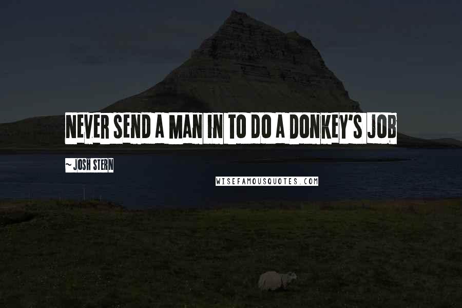 Josh Stern Quotes: Never send a Man in to do a Donkey's job