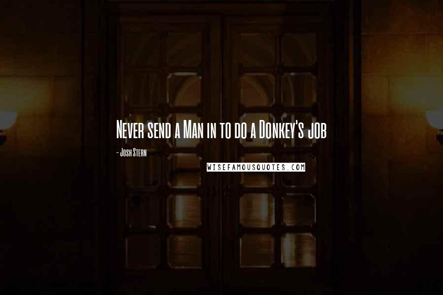 Josh Stern Quotes: Never send a Man in to do a Donkey's job