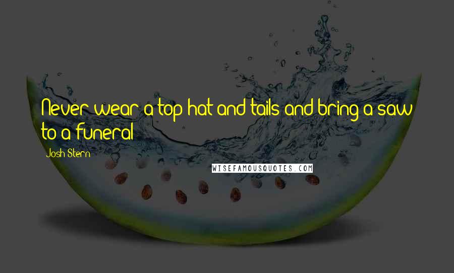 Josh Stern Quotes: Never wear a top hat and tails and bring a saw to a funeral