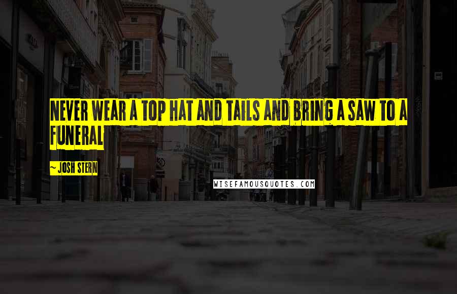 Josh Stern Quotes: Never wear a top hat and tails and bring a saw to a funeral