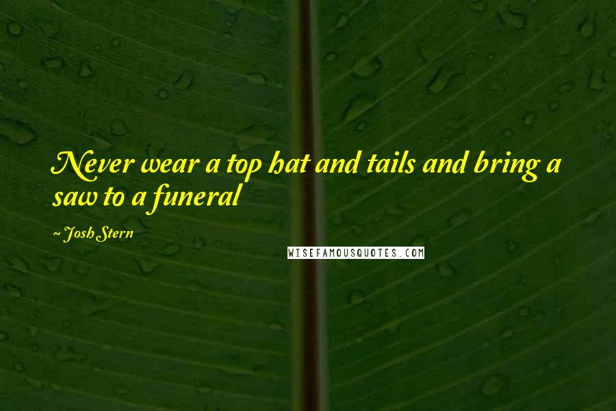 Josh Stern Quotes: Never wear a top hat and tails and bring a saw to a funeral
