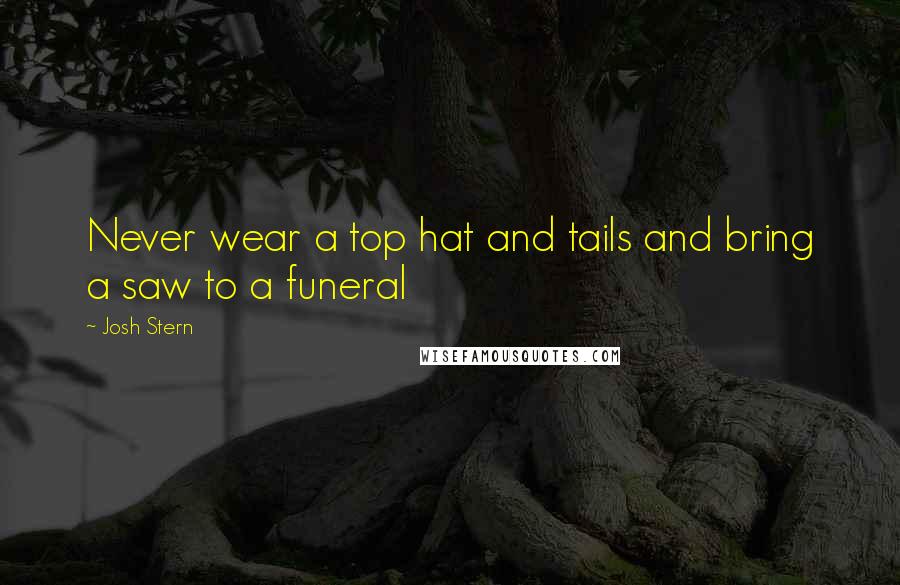 Josh Stern Quotes: Never wear a top hat and tails and bring a saw to a funeral