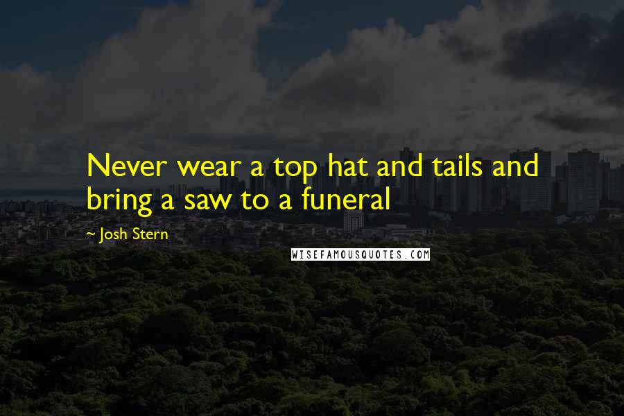 Josh Stern Quotes: Never wear a top hat and tails and bring a saw to a funeral