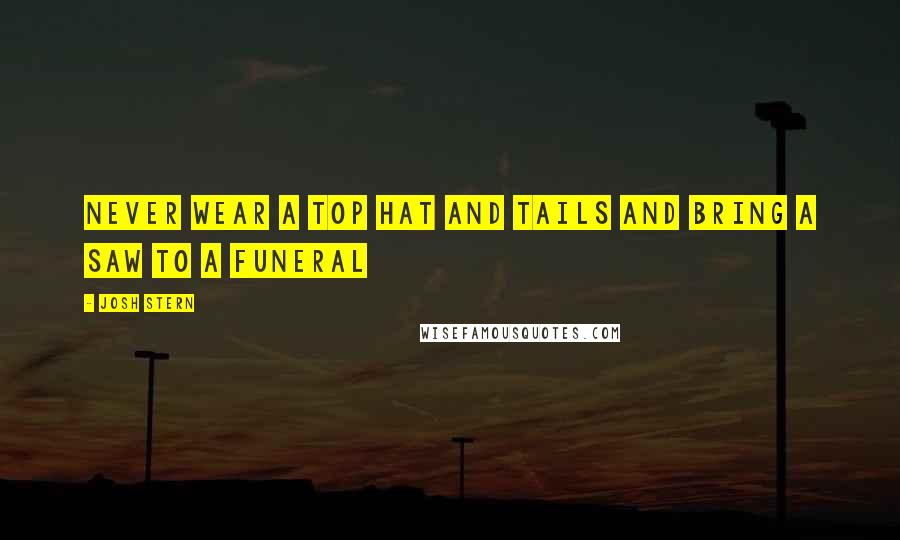 Josh Stern Quotes: Never wear a top hat and tails and bring a saw to a funeral