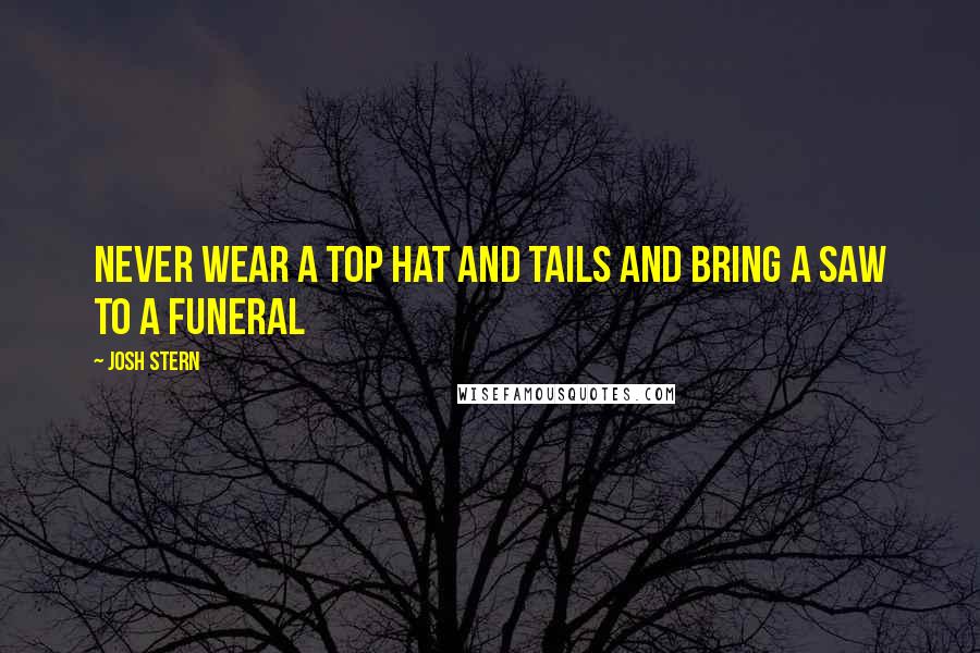 Josh Stern Quotes: Never wear a top hat and tails and bring a saw to a funeral