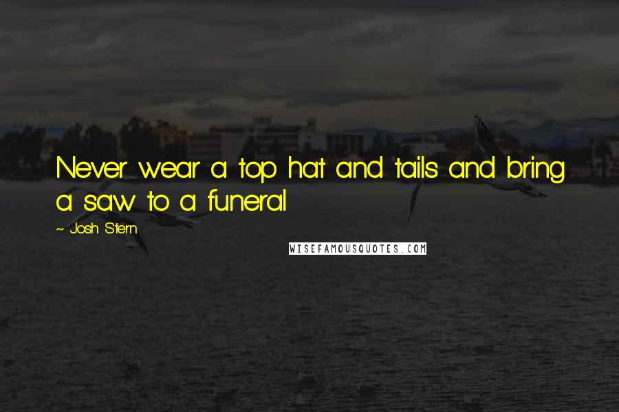 Josh Stern Quotes: Never wear a top hat and tails and bring a saw to a funeral