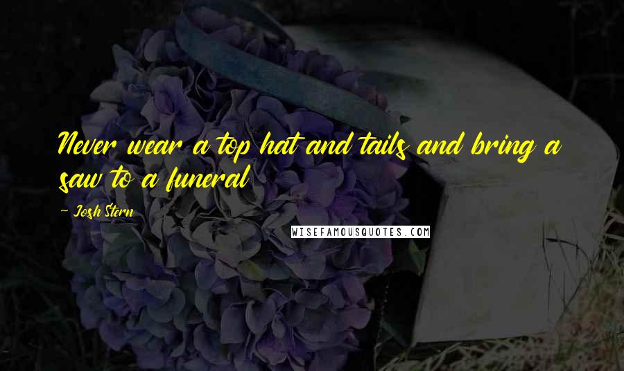 Josh Stern Quotes: Never wear a top hat and tails and bring a saw to a funeral