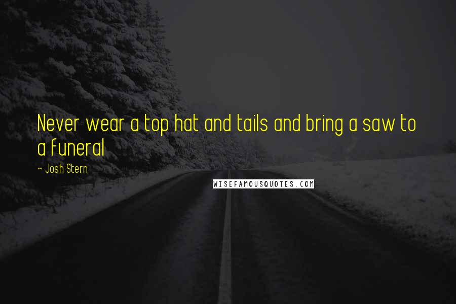 Josh Stern Quotes: Never wear a top hat and tails and bring a saw to a funeral