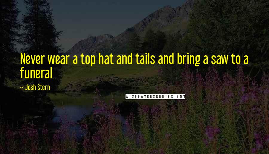 Josh Stern Quotes: Never wear a top hat and tails and bring a saw to a funeral