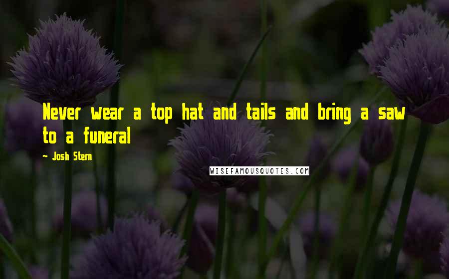 Josh Stern Quotes: Never wear a top hat and tails and bring a saw to a funeral
