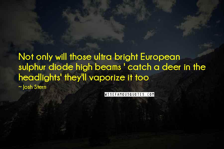 Josh Stern Quotes: Not only will those ultra bright European sulphur diode high beams ' catch a deer in the headlights' they'll vaporize it too