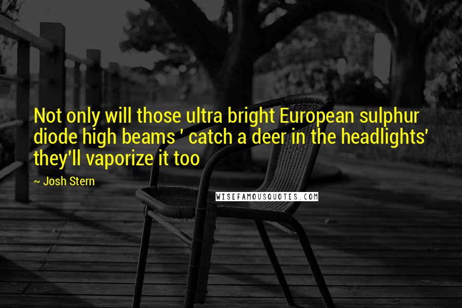 Josh Stern Quotes: Not only will those ultra bright European sulphur diode high beams ' catch a deer in the headlights' they'll vaporize it too