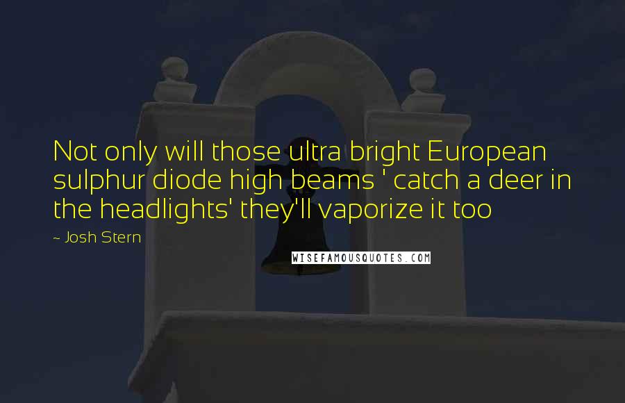 Josh Stern Quotes: Not only will those ultra bright European sulphur diode high beams ' catch a deer in the headlights' they'll vaporize it too