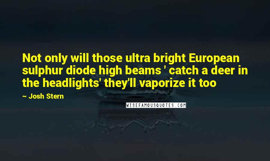 Josh Stern Quotes: Not only will those ultra bright European sulphur diode high beams ' catch a deer in the headlights' they'll vaporize it too