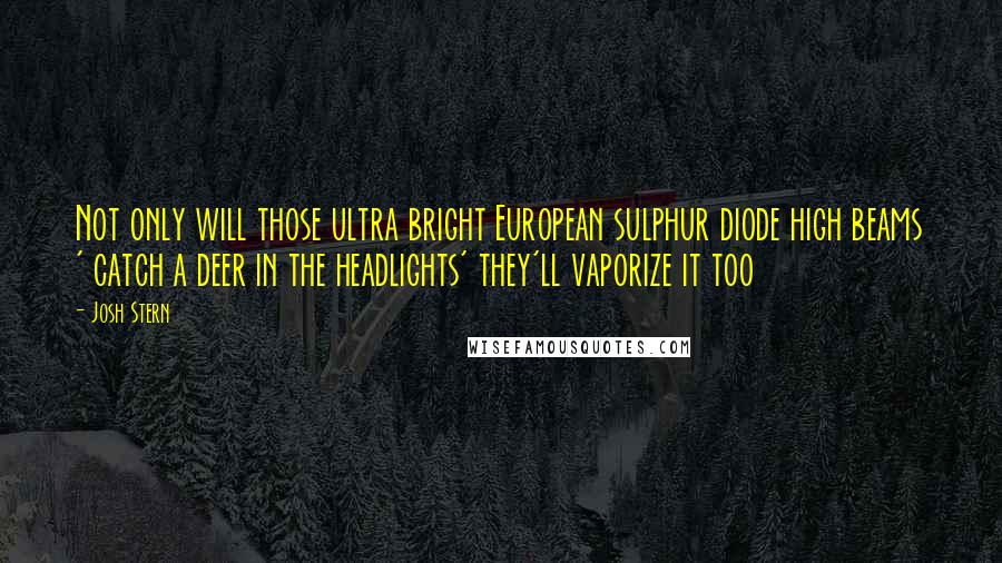 Josh Stern Quotes: Not only will those ultra bright European sulphur diode high beams ' catch a deer in the headlights' they'll vaporize it too