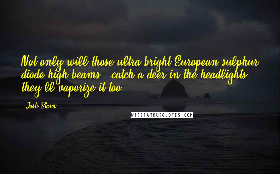 Josh Stern Quotes: Not only will those ultra bright European sulphur diode high beams ' catch a deer in the headlights' they'll vaporize it too