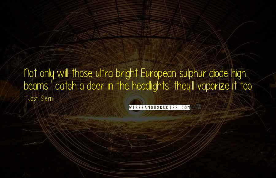 Josh Stern Quotes: Not only will those ultra bright European sulphur diode high beams ' catch a deer in the headlights' they'll vaporize it too