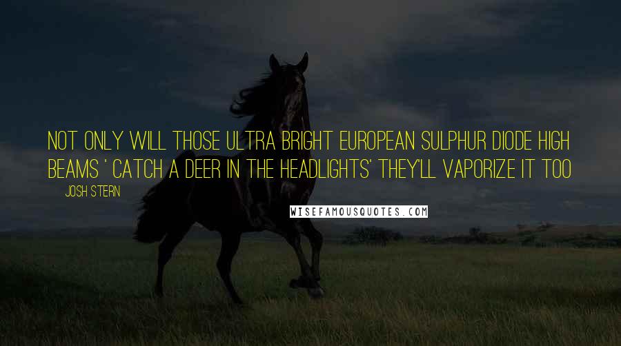 Josh Stern Quotes: Not only will those ultra bright European sulphur diode high beams ' catch a deer in the headlights' they'll vaporize it too