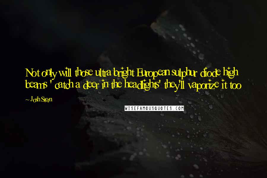 Josh Stern Quotes: Not only will those ultra bright European sulphur diode high beams ' catch a deer in the headlights' they'll vaporize it too