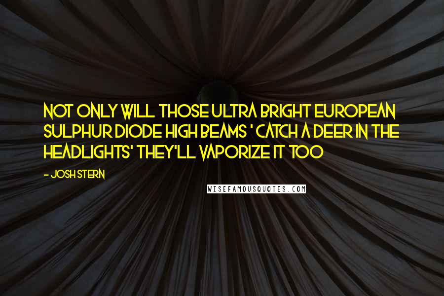 Josh Stern Quotes: Not only will those ultra bright European sulphur diode high beams ' catch a deer in the headlights' they'll vaporize it too