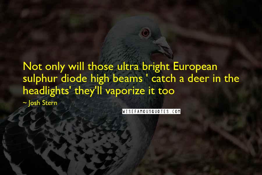 Josh Stern Quotes: Not only will those ultra bright European sulphur diode high beams ' catch a deer in the headlights' they'll vaporize it too