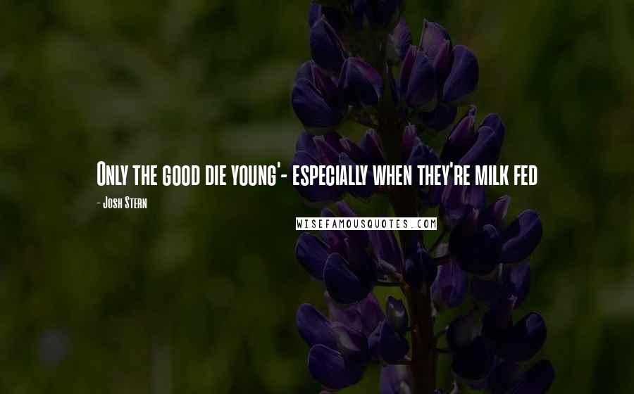 Josh Stern Quotes: Only the good die young'- especially when they're milk fed