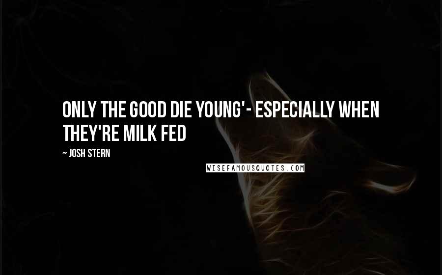 Josh Stern Quotes: Only the good die young'- especially when they're milk fed