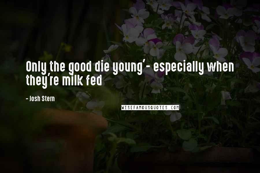 Josh Stern Quotes: Only the good die young'- especially when they're milk fed