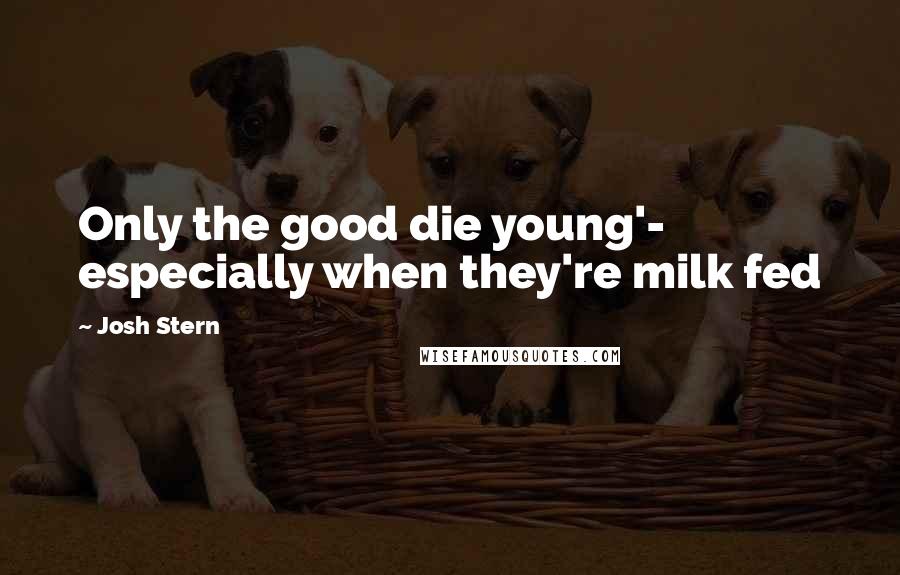 Josh Stern Quotes: Only the good die young'- especially when they're milk fed