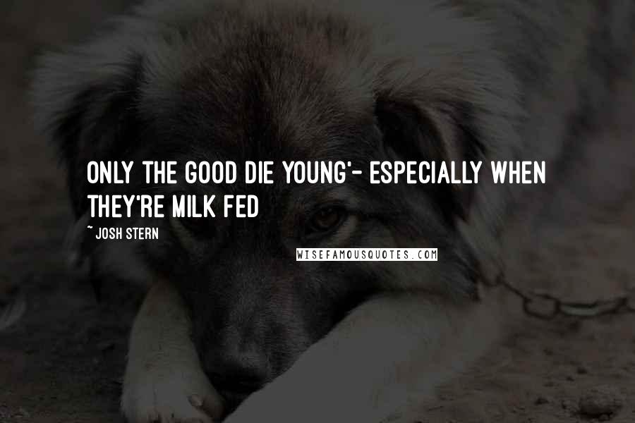 Josh Stern Quotes: Only the good die young'- especially when they're milk fed