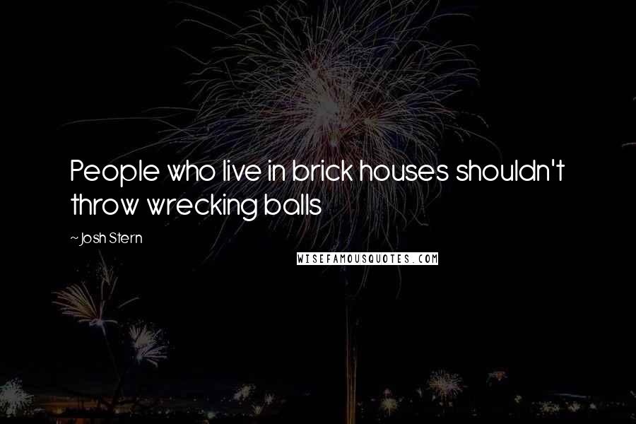 Josh Stern Quotes: People who live in brick houses shouldn't throw wrecking balls