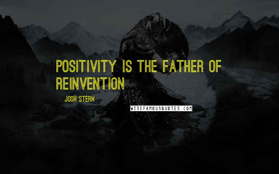 Josh Stern Quotes: positivity is the father of reinvention